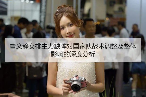 董文静女排主力缺阵对国家队战术调整及整体影响的深度分析 - OD SPORTS
